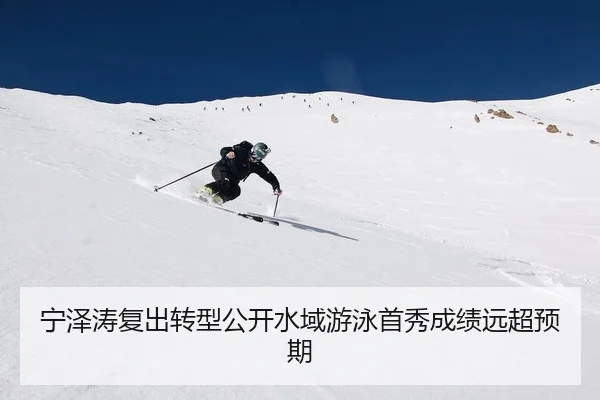 宁泽涛复出转型公开水域游泳首秀成绩远超预期